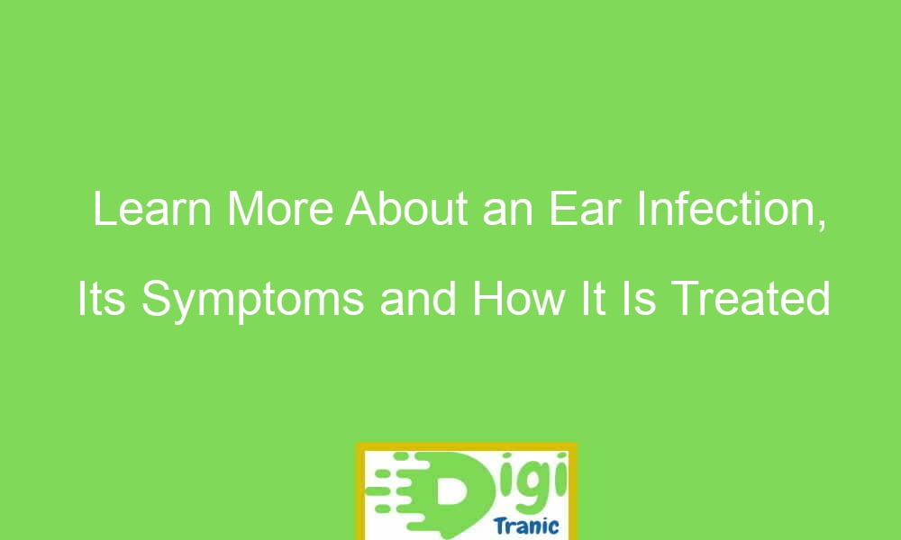 learn more about an ear infection its symptoms and how it is treated 20898 - Learn More About an Ear Infection, Its Symptoms and How It Is Treated