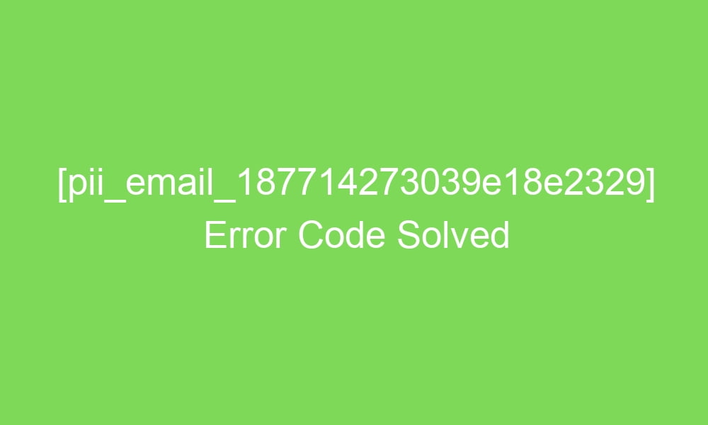 pii email 187714273039e18e2329 error code solved 16462 1 - [pii_email_187714273039e18e2329] Error Code Solved