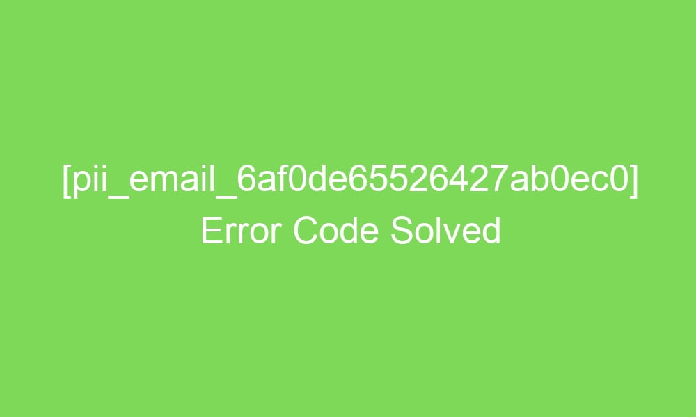 pii email 6af0de65526427ab0ec0 error code solved 17171 1 - [pii_email_6af0de65526427ab0ec0] Error Code Solved