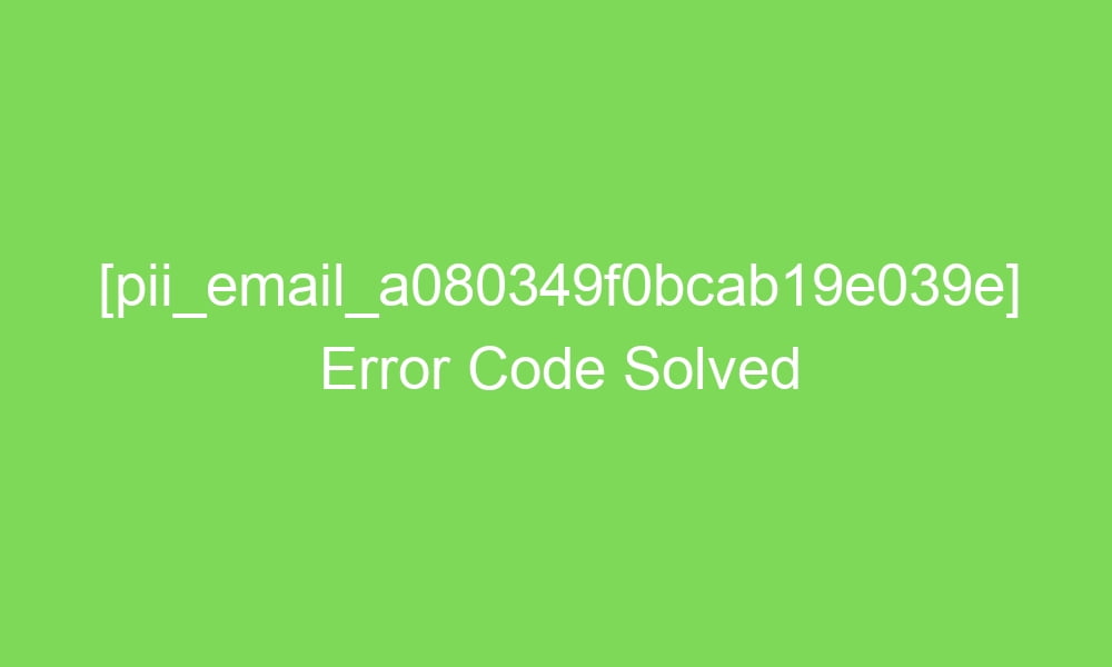 pii email a080349f0bcab19e039e error code solved 17578 1 - [pii_email_a080349f0bcab19e039e] Error Code Solved