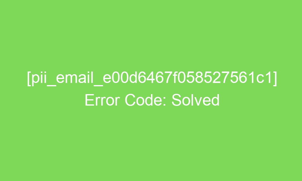pii email e00d6467f058527561c1 error code solved 18032 1 - [pii_email_e00d6467f058527561c1] Error Code: Solved