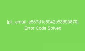 pii email e857d1c5042c53893870 error code solved 18120 1 300x180 - [pii_email_e857d1c5042c53893870] Error Code Solved