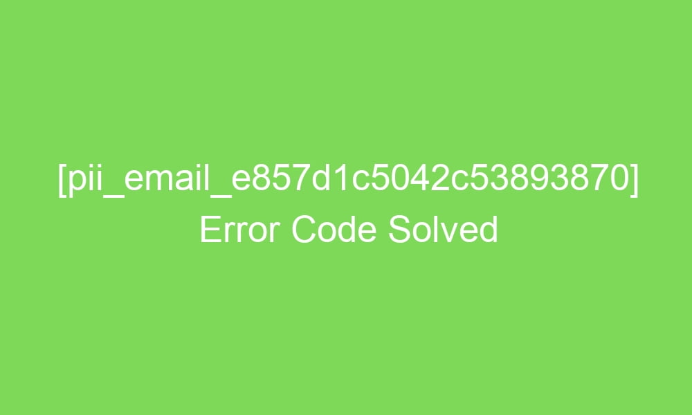 pii email e857d1c5042c53893870 error code solved 18120 1 - [pii_email_e857d1c5042c53893870] Error Code Solved
