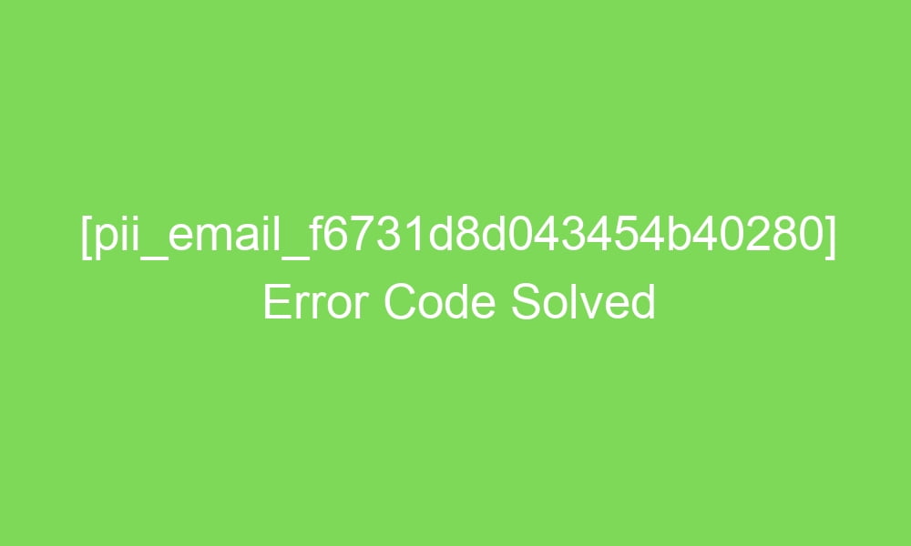 pii email f6731d8d043454b40280 error code solved 18224 1 - [pii_email_f6731d8d043454b40280] Error Code Solved