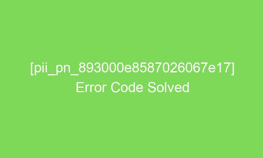 pii pn 893000e8587026067e17 error code solved 18502 1 - [pii_pn_893000e8587026067e17] Error Code Solved