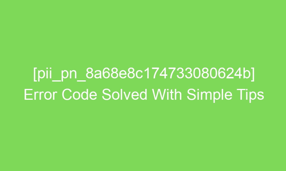 pii pn 8a68e8c174733080624b error code solved with simple tips 18506 1 - [pii_pn_8a68e8c174733080624b] Error Code Solved With Simple Tips