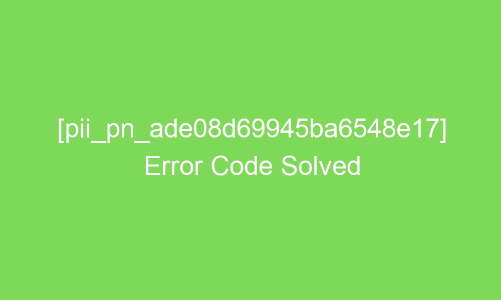 pii pn ade08d69945ba6548e17 error code solved 18549 1 - [pii_pn_ade08d69945ba6548e17] Error Code Solved