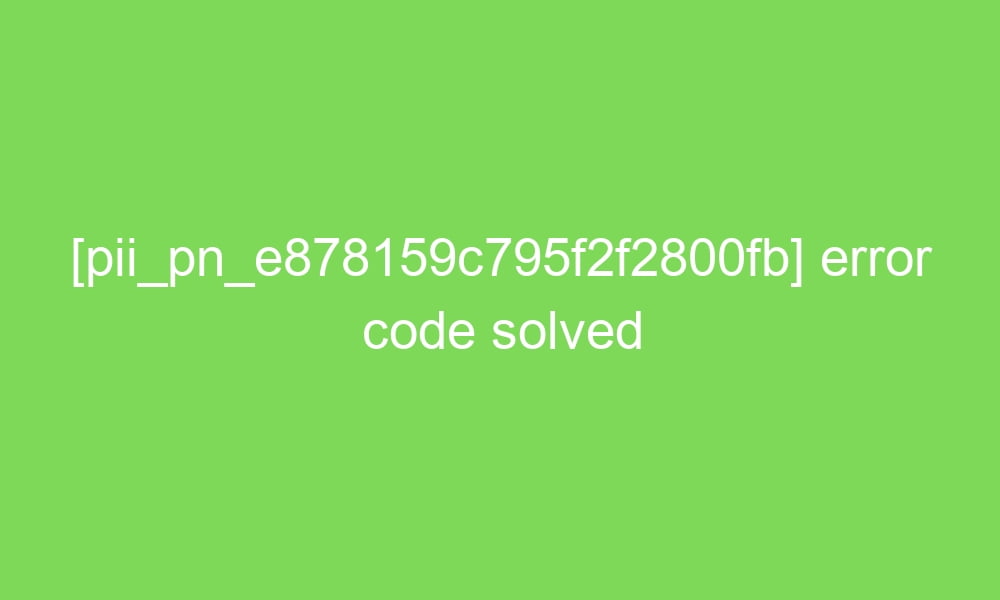 pii pn e878159c795f2f2800fb error code solved 18849 1 - [pii_pn_e878159c795f2f2800fb] error code solved