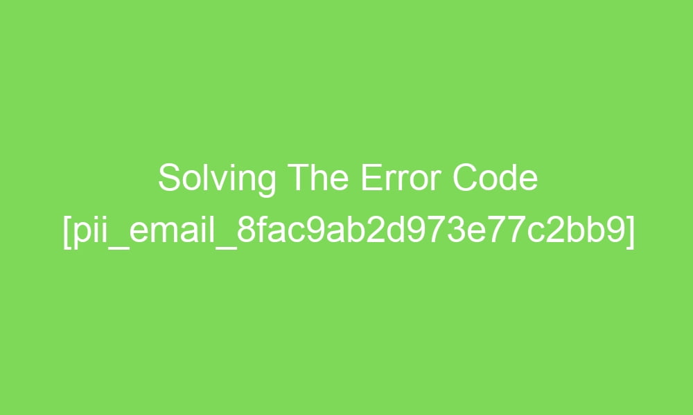 solving the error code pii email 8fac9ab2d973e77c2bb9 17482 1 - Solving The Error Code [pii_email_8fac9ab2d973e77c2bb9]