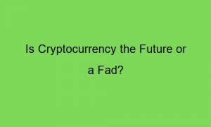 is cryptocurrency the future or a fad 2 74195 300x180 - Is Cryptocurrency the Future or a Fad?