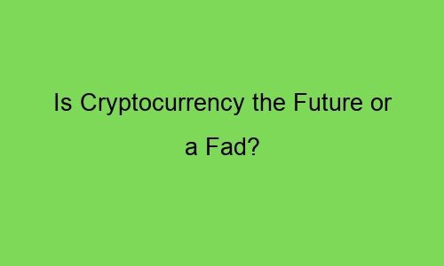 is cryptocurrency the future or a fad 74176 1 - Is Cryptocurrency the Future or a Fad?